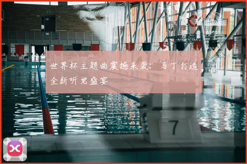 世界杯主题曲震撼来袭：马丁打造全新听觉盛宴