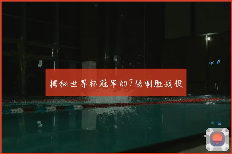 揭秘世界杯冠军的7场制胜战役