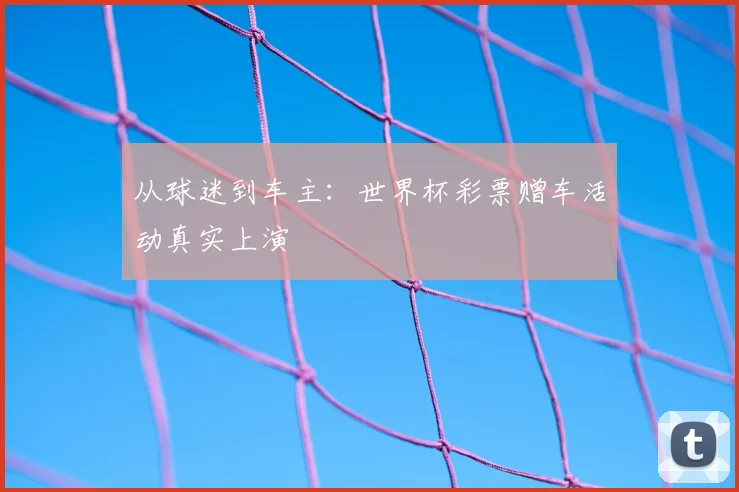 从球迷到车主：世界杯彩票赠车活动真实上演
