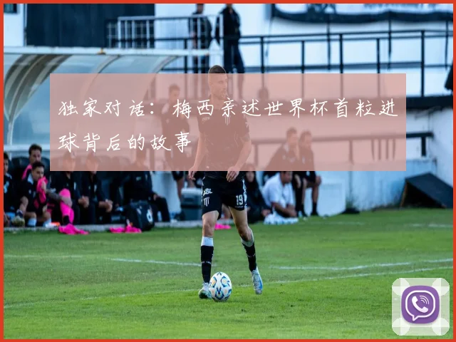 独家对话：梅西亲述世界杯首粒进球背后的故事