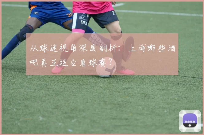 从球迷视角深度剖析：上海哪些酒吧真正适合看球赛？