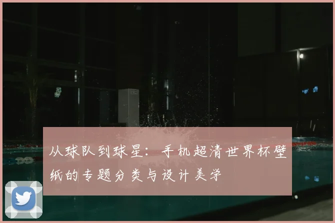 从球队到球星：手机超清世界杯壁纸的专题分类与设计美学