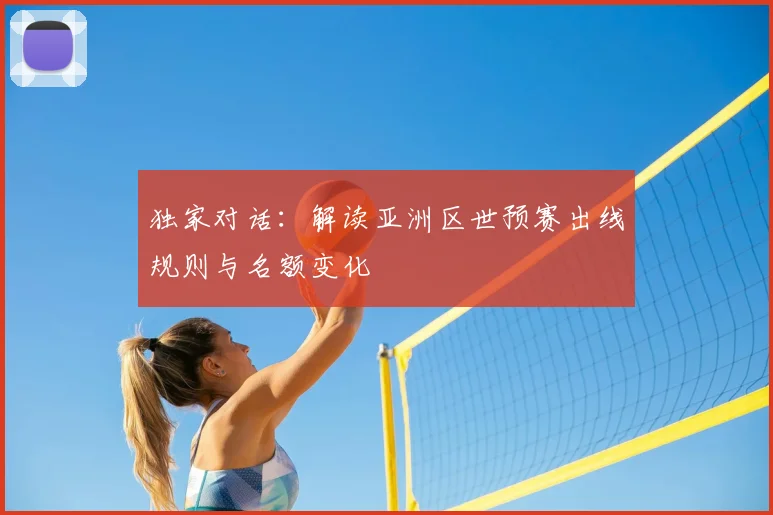 独家对话：解读亚洲区世预赛出线规则与名额变化