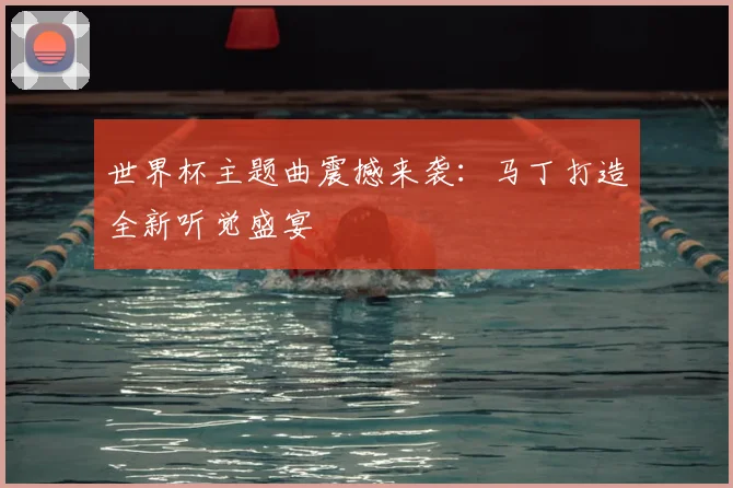 世界杯主题曲震撼来袭：马丁打造全新听觉盛宴