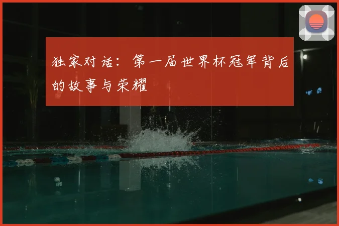 独家对话：第一届世界杯冠军背后的故事与荣耀