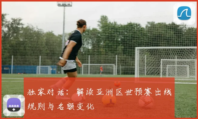 独家对话：解读亚洲区世预赛出线规则与名额变化
