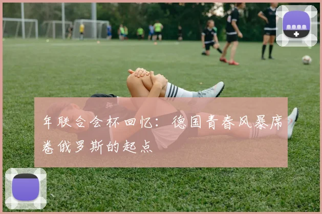 年联合会杯回忆：德国青春风暴席卷俄罗斯的起点