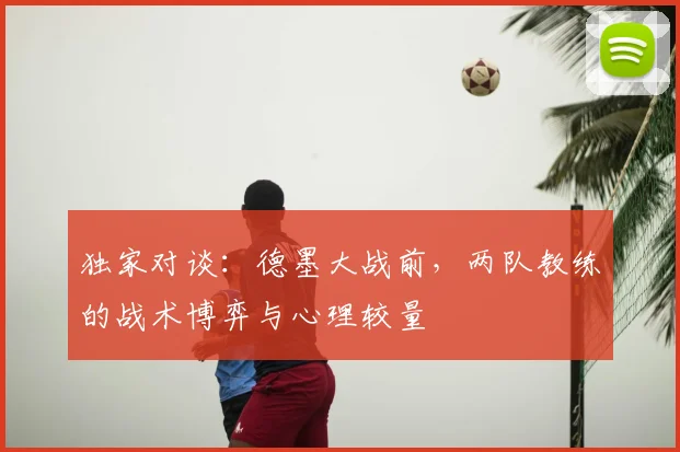 独家对谈：德墨大战前，两队教练的战术博弈与心理较量