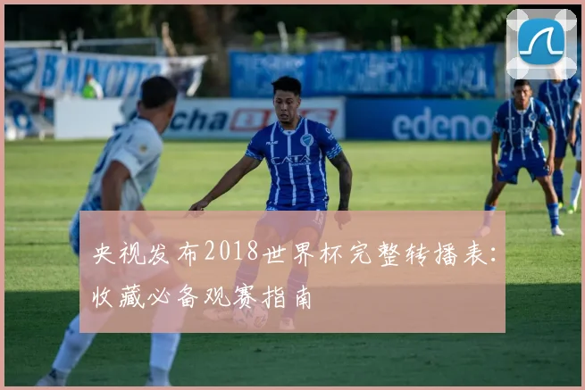 央视发布2018世界杯完整转播表：收藏必备观赛指南