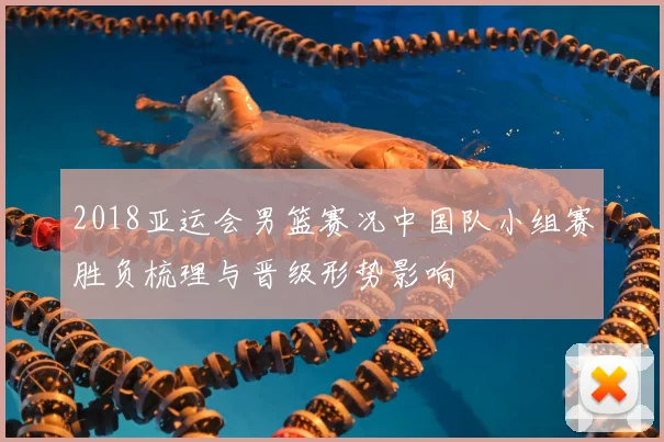 2018亚运会男篮赛况中国队小组赛胜负梳理与晋级形势影响
