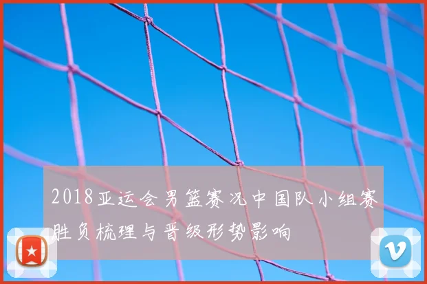 2018亚运会男篮赛况中国队小组赛胜负梳理与晋级形势影响