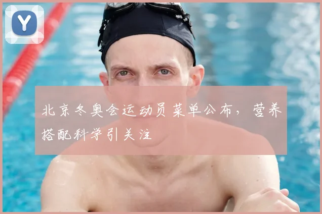 北京冬奥会运动员菜单公布，营养搭配科学引关注