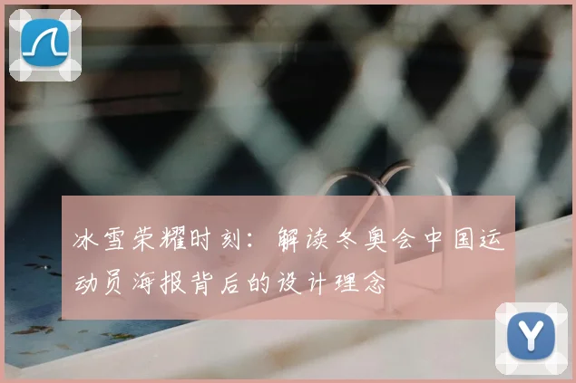 冰雪荣耀时刻：解读冬奥会中国运动员海报背后的设计理念