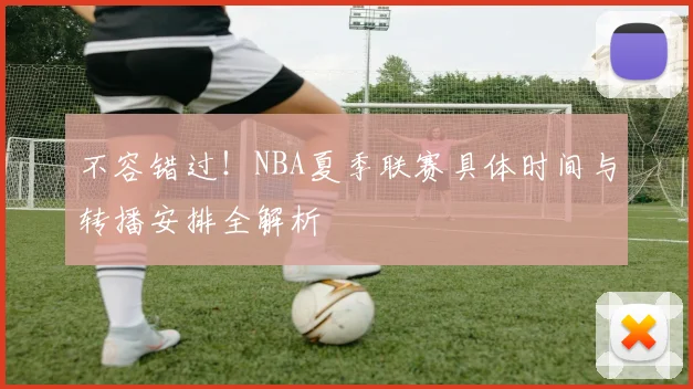 不容错过！NBA夏季联赛具体时间与转播安排全解析