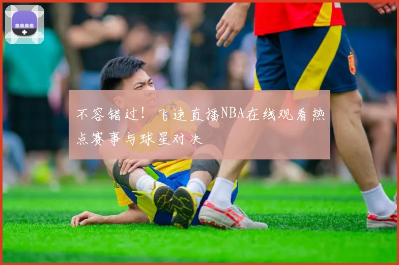 不容错过！飞速直播NBA在线观看热点赛事与球星对决
