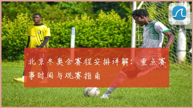 北京冬奥会赛程安排详解：重点赛事时间与观赛指南