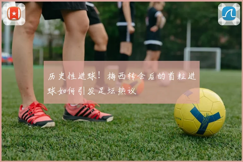 历史性进球！梅西转会后的首粒进球如何引发足坛热议