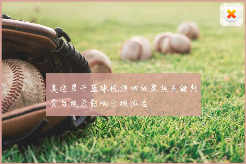 奥运男子篮球视频回放聚焦关键判罚与绝杀影响出线排名