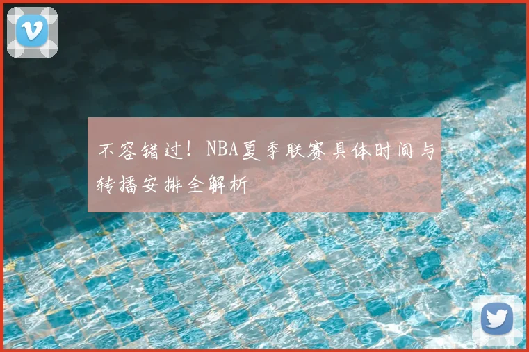 不容错过！NBA夏季联赛具体时间与转播安排全解析