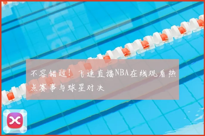 不容错过！飞速直播NBA在线观看热点赛事与球星对决