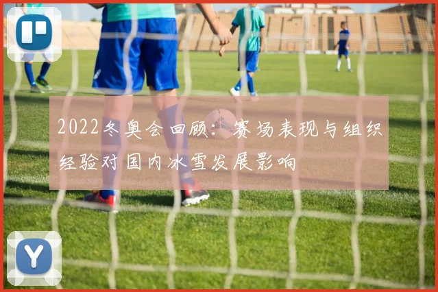 2022冬奥会回顾：赛场表现与组织经验对国内冰雪发展影响