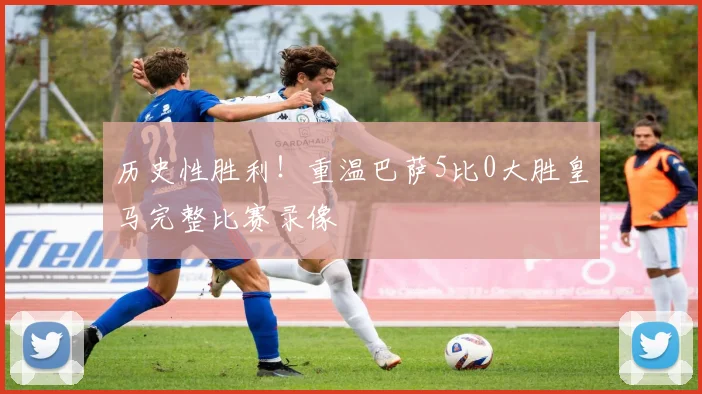 历史性胜利！重温巴萨5比0大胜皇马完整比赛录像