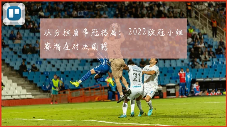 从分档看争冠格局：2022欧冠小组赛潜在对决前瞻