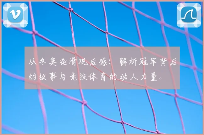 从冬奥花滑观后感：解析冠军背后的故事与竞技体育的动人力量。