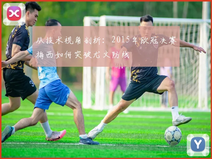 从技术视角剖析：2015年欧冠决赛梅西如何突破尤文防线