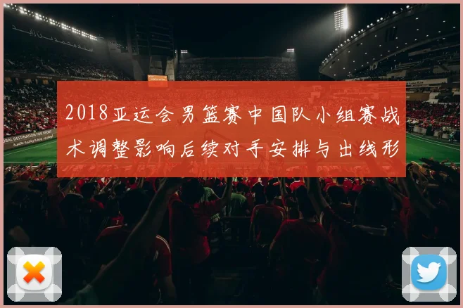 2018亚运会男篮赛中国队小组赛战术调整影响后续对手安排与出线形势