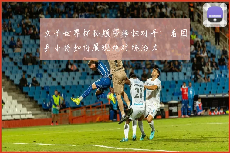 女子世界杯孙颖莎横扫对手：看国乒小将如何展现绝对统治力
