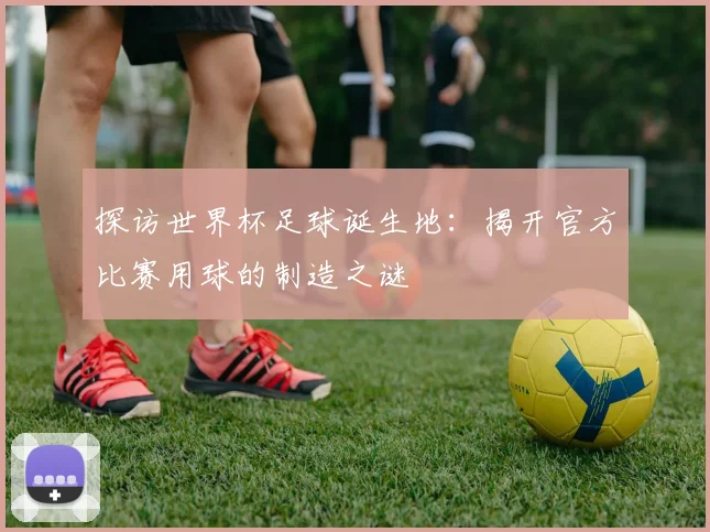 探访世界杯足球诞生地：揭开官方比赛用球的制造之谜
