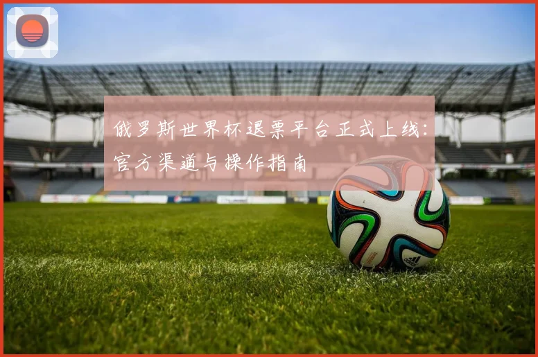 俄罗斯世界杯退票平台正式上线：官方渠道与操作指南